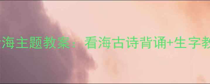 图片 小学语文三年级看海主题教案：看海古诗背诵+生字教学+看海作文指导
