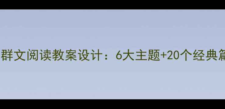 图片 小学语文三年级群文阅读教案设计：6大主题+20个经典篇目+教学步骤全