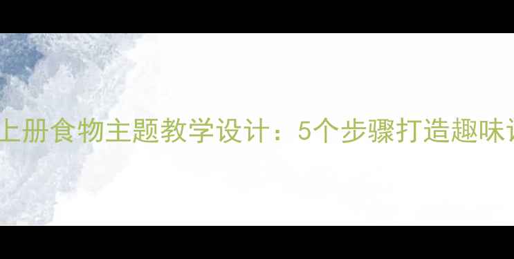 图片 小学语文上册食物主题教学设计：5个步骤打造趣味语文课堂2