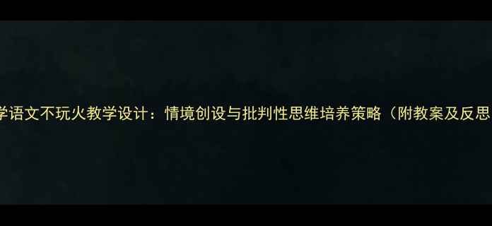 图片 小学语文不玩火教学设计：情境创设与批判性思维培养策略（附教案及反思）2