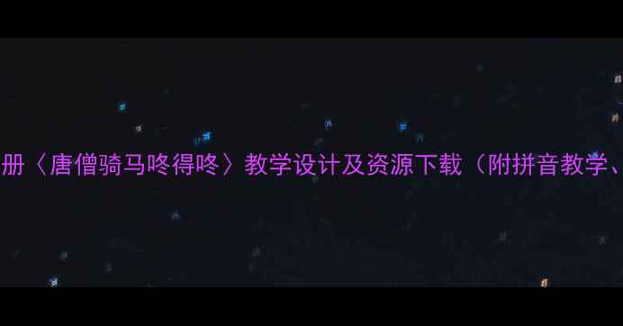 图片 小学语文二年级上册〈唐僧骑马咚得咚〉教学设计及资源下载（附拼音教学、课堂活动方案）1