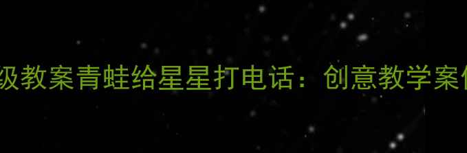 图片 小学语文二年级教案青蛙给星星打电话：创意教学案例与教学目标2