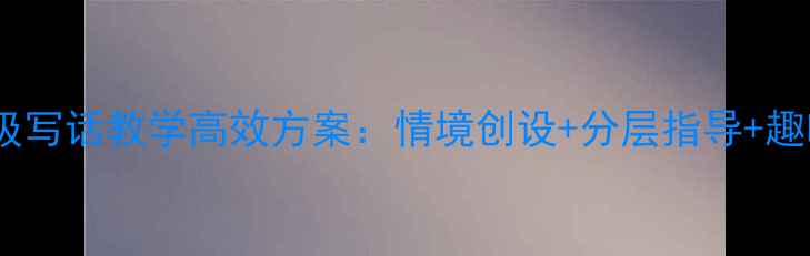 图片 小学语文五年级写话教学高效方案：情境创设+分层指导+趣味互动全攻略1