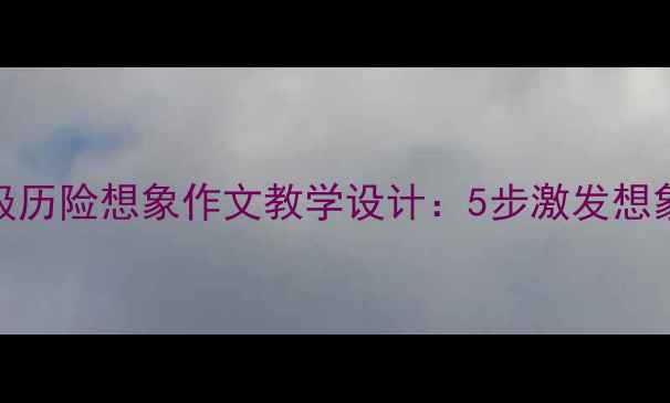 图片 小学语文五年级历险想象作文教学设计：5步激发想象力的创意教案