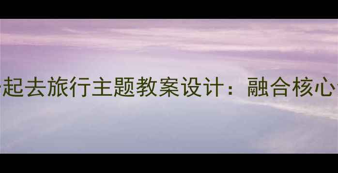 图片 小学语文五年级大家一起去旅行主题教案设计：融合核心素养的实践性教学方案