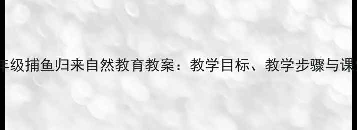 图片 小学语文五年级捕鱼归来自然教育教案：教学目标、教学步骤与课堂活动设计1