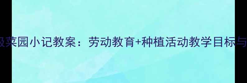 图片 小学语文五年级菜园小记教案：劳动教育+种植活动教学目标与教学过程详解1