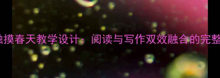 图片 小学语文五年级触摸春天教学设计：阅读与写作双效融合的完整教案及资源下载2
