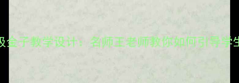 图片 小学语文五年级金子教学设计：名师王老师教你如何引导学生感悟劳动价值