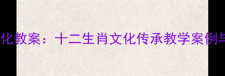 图片 小学语文传统文化教案：十二生肖文化传承教学案例与课堂活动设计2