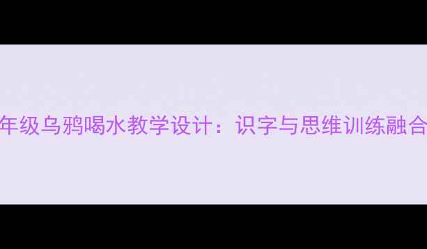 图片 小学语文低年级乌鸦喝水教学设计：识字与思维训练融合的课堂实践