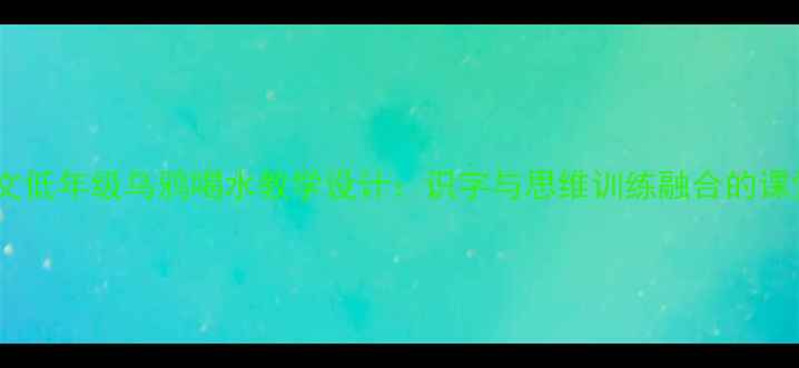 图片 小学语文低年级乌鸦喝水教学设计：识字与思维训练融合的课堂实践2
