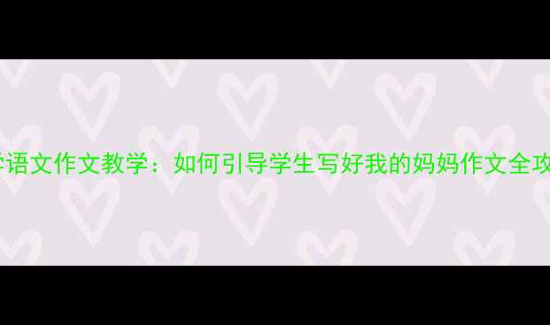 图片 小学语文作文教学：如何引导学生写好我的妈妈作文全攻略2