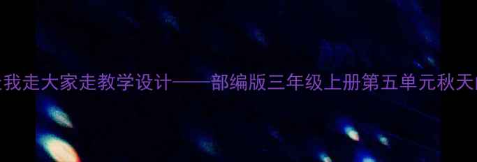 图片 小学语文你走我走大家走教学设计——部编版三年级上册第五单元秋天的雨课文教案