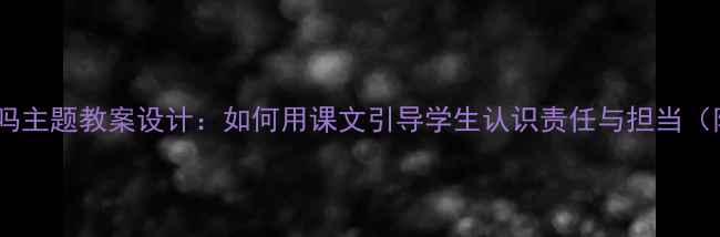 图片 小学语文你长大了吗主题教案设计：如何用课文引导学生认识责任与担当（附完整教学方案）2