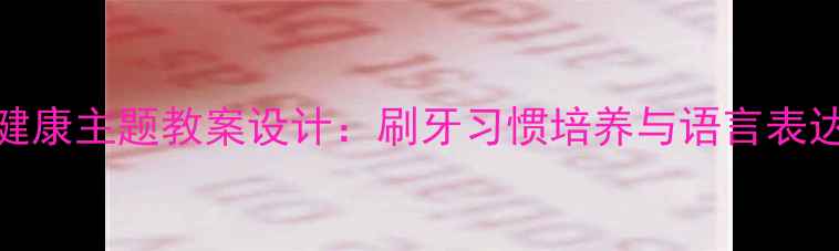 图片 小学语文健康主题教案设计：刷牙习惯培养与语言表达融合教学