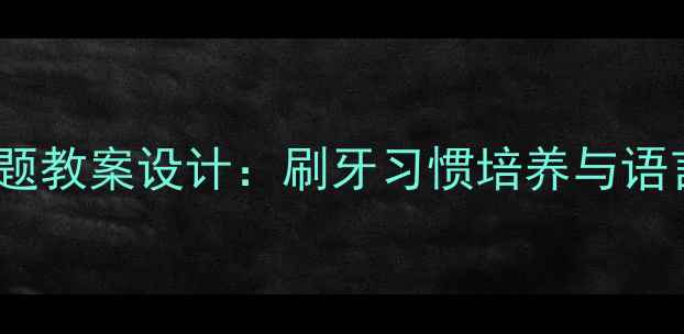 图片 小学语文健康主题教案设计：刷牙习惯培养与语言表达融合教学2