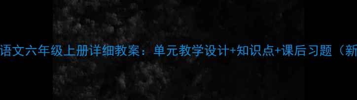 图片 小学语文六年级上册详细教案：单元教学设计+知识点+课后习题（新版）
