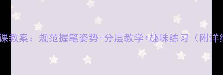 图片 小学语文写字课教案：规范握笔姿势+分层教学+趣味练习（附详细课时安排）1