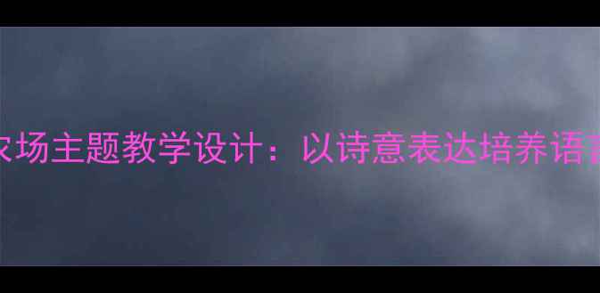 图片 小学语文农场主题教学设计：以诗意表达培养语言审美能力