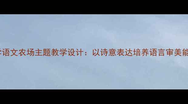 图片 小学语文农场主题教学设计：以诗意表达培养语言审美能力1