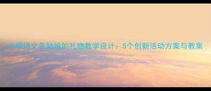 图片 小学语文冬姑娘的礼物教学设计：5个创新活动方案与教案