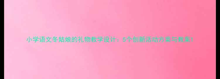 图片 小学语文冬姑娘的礼物教学设计：5个创新活动方案与教案1