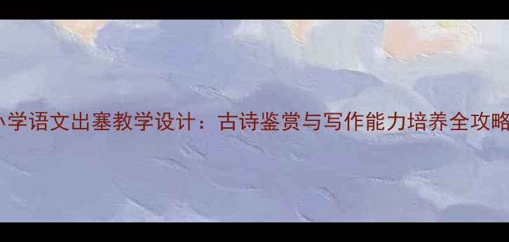 图片 小学语文出塞教学设计：古诗鉴赏与写作能力培养全攻略1