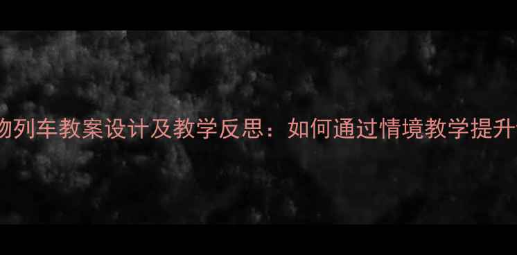 图片 小学语文动物列车教案设计及教学反思：如何通过情境教学提升课堂实效？1