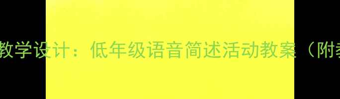 图片 小学语文口语交际教学设计：低年级语音简述活动教案（附教学方案及案例）1