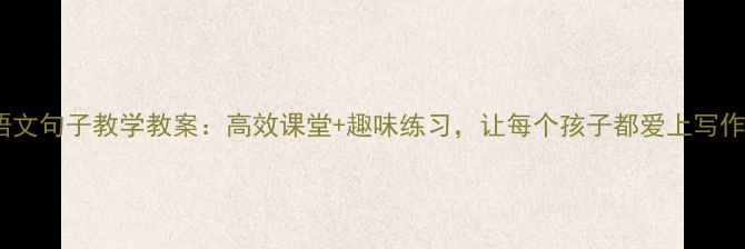 图片 小学语文句子教学教案：高效课堂+趣味练习，让每个孩子都爱上写作！✨1