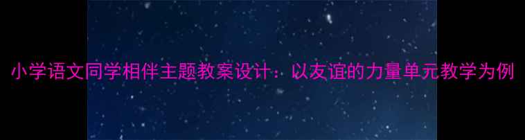 图片 小学语文同学相伴主题教案设计：以友谊的力量单元教学为例
