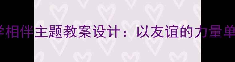 图片 小学语文同学相伴主题教案设计：以友谊的力量单元教学为例1