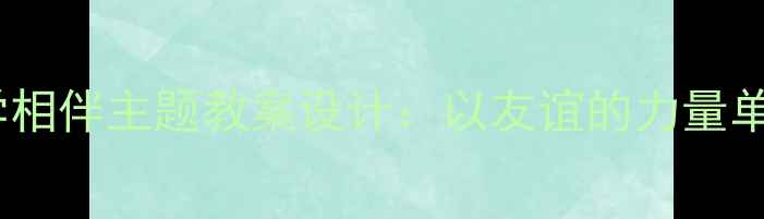 图片 小学语文同学相伴主题教案设计：以友谊的力量单元教学为例2