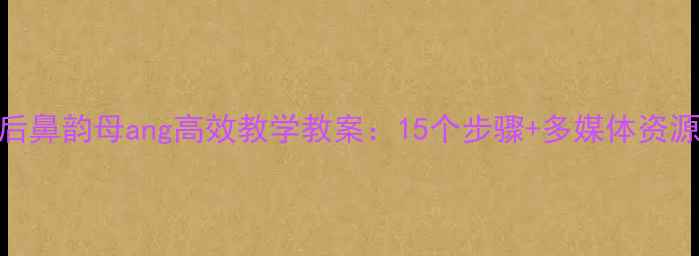 图片 小学语文后鼻韵母ang高效教学教案：15个步骤+多媒体资源+易错点1