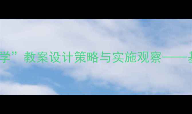 图片 小学语文四年级“比较式教学”教案设计策略与实施观察——基于部编版教材的实践研究1
