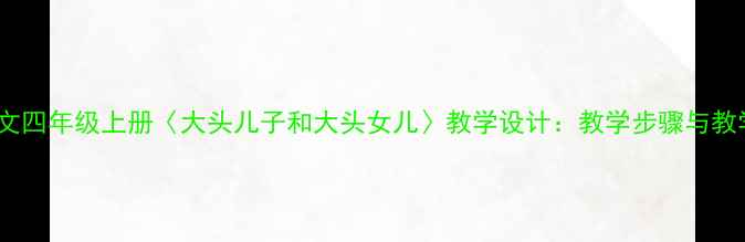 图片 小学语文四年级上册〈大头儿子和大头女儿〉教学设计：教学步骤与教学反思1