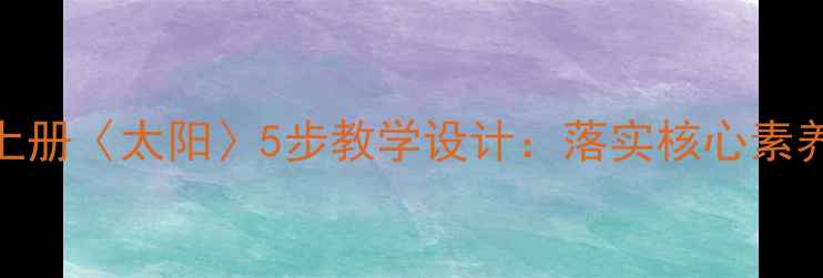 图片 小学语文四年级上册〈太阳〉5步教学设计：落实核心素养的单元教学实践