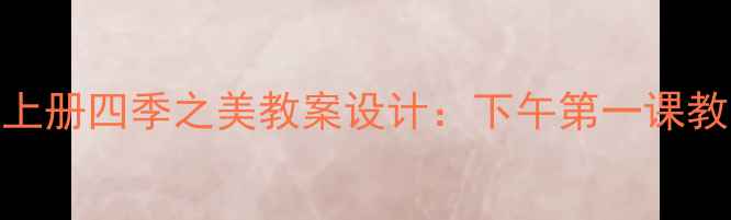 图片 小学语文四年级上册四季之美教案设计：下午第一课教学方案及知识点