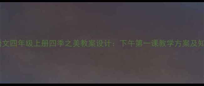 图片 小学语文四年级上册四季之美教案设计：下午第一课教学方案及知识点1