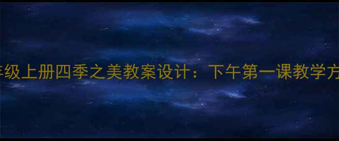 图片 小学语文四年级上册四季之美教案设计：下午第一课教学方案及知识点2