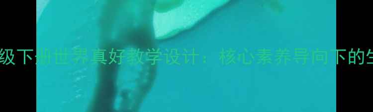 图片 小学语文四年级下册世界真好教学设计：核心素养导向下的生命教育实践2