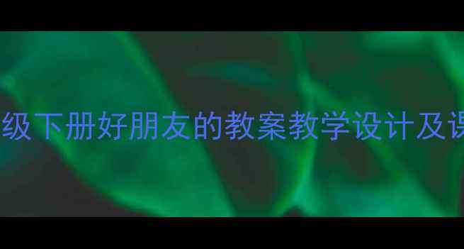 图片 小学语文四年级下册好朋友的教案教学设计及课堂活动方案1