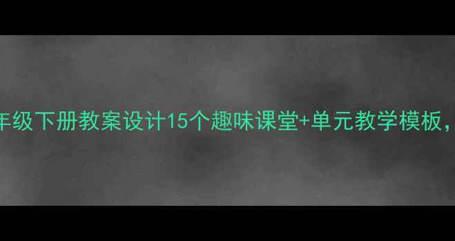 图片 小学语文四年级下册教案设计15个趣味课堂+单元教学模板，附课件下载