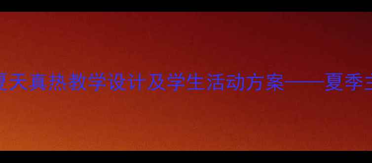 图片 小学语文四年级夏天真热教学设计及学生活动方案——夏季主题课堂实践指南
