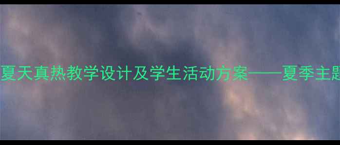 图片 小学语文四年级夏天真热教学设计及学生活动方案——夏季主题课堂实践指南2