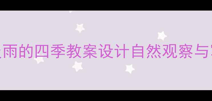 图片 小学语文四年级雨的四季教案设计自然观察与写作指导全攻略