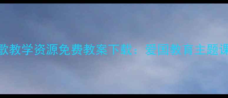 图片 小学语文国歌教学资源免费教案下载：爱国教育主题课堂设计指南