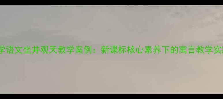 图片 小学语文坐井观天教学案例：新课标核心素养下的寓言教学实践1