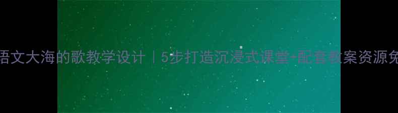 图片 小学语文大海的歌教学设计｜5步打造沉浸式课堂+配套教案资源免费领